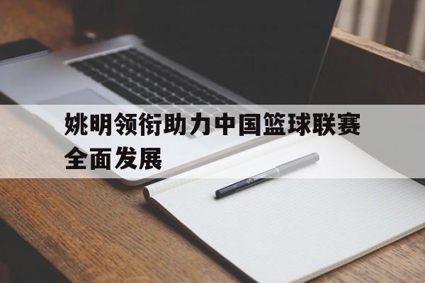 关于姚明领衔助力中国篮球联赛全面发展的信息